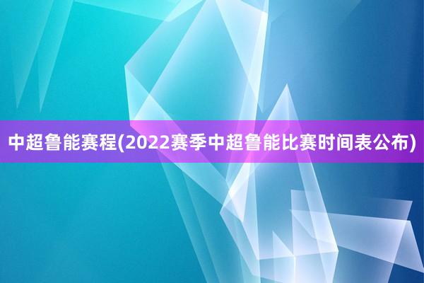 中超魯能賽程(2022賽季中超魯能比賽時間表公布)